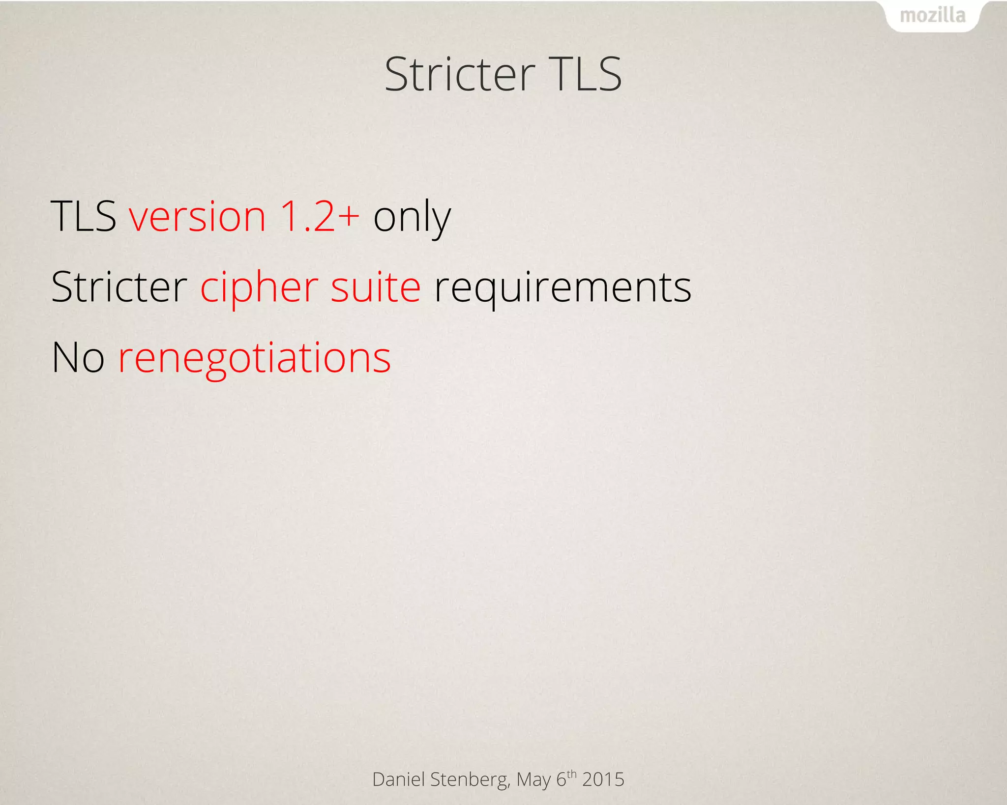 Daniel Stenberg, May 6th
2015
Stricter TLS
TLS version 1.2+ only
Stricter cipher suite requirements
No renegotiations
 