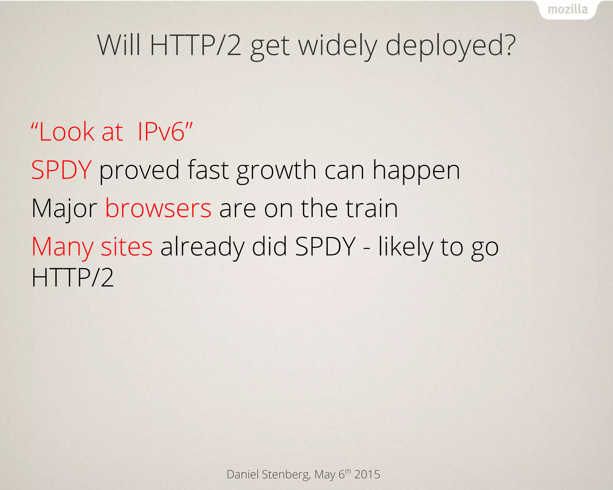 Daniel Stenberg, May 6th
2015
Will HTTP/2 get widely deployed?
“Look at IPv6”
SPDY proved fast growth can happen
Major browsers are on the train
Many sites already did SPDY - likely to go
HTTP/2
 