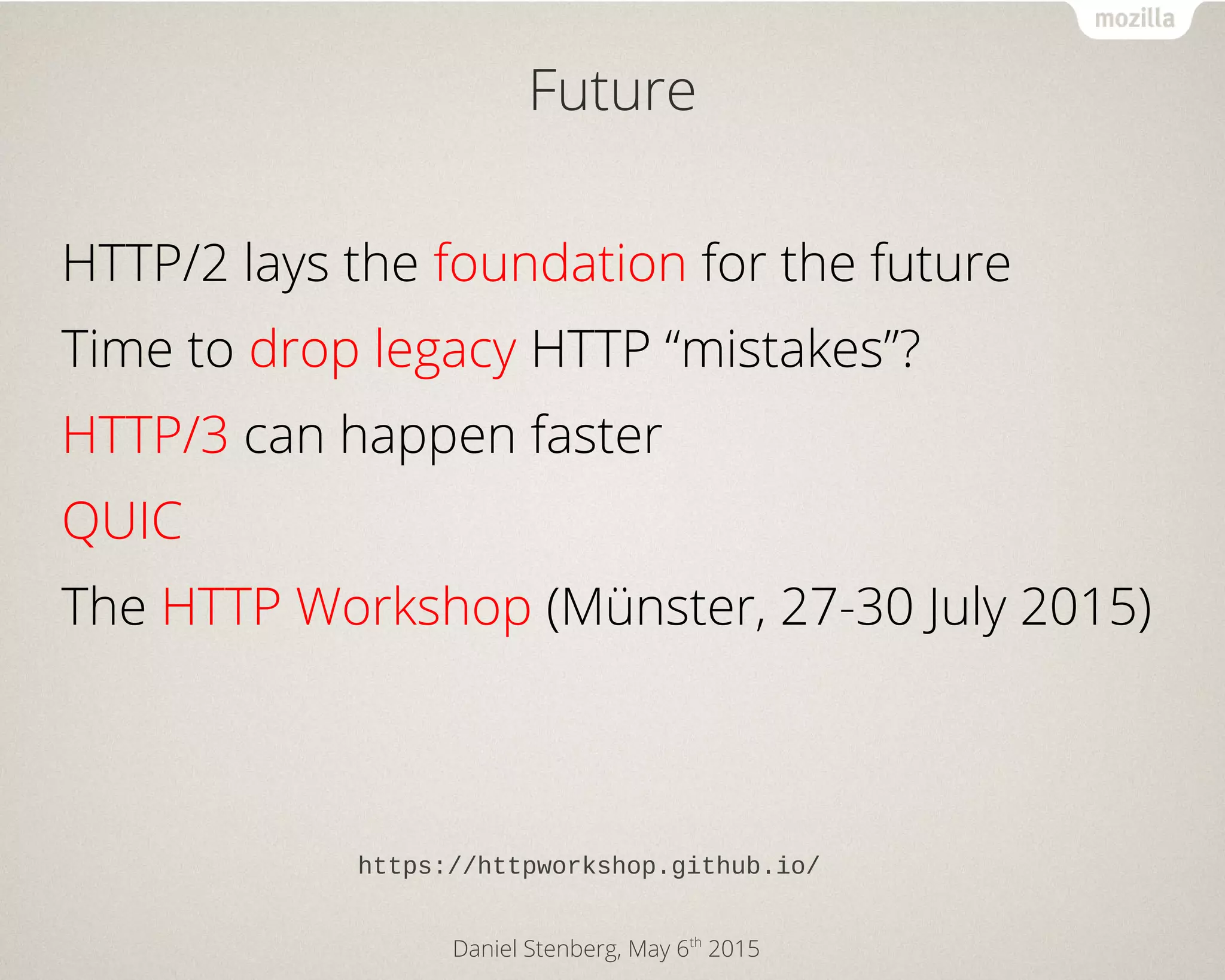 Daniel Stenberg, May 6th
2015
Future
HTTP/2 lays the foundation for the future
Time to drop legacy HTTP “mistakes”?
HTTP/3 can happen faster
QUIC
The HTTP Workshop (Münster, 27-30 July 2015)
https://httpworkshop.github.io/
 