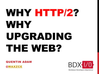 WHY HTTP/2?
WHY
UPGRADING
THE WEB?
QUENTIN ADAM
@WAXZCE
2013
 