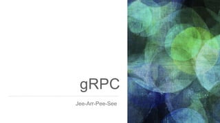gRPC
Jee-Arr-Pee-See
 