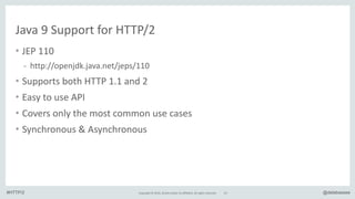 Copyright*©*2016,*Oracle*and/or*its*affiliates.*All*rights*reserved. @delabassee
Java*9*Support*for*HTTP/2
• JEP*110*
- http://openjdk.java.net/jeps/110*
• Supports*both*HTTP*1.1*and*2*
• Easy*to*use*API*
• Covers*only*the*most*common*use*cases*
• Synchronous*&*Asynchronous
53#HTTP/2
 