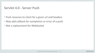 Copyright*©*2016,*Oracle*and/or*its*affiliates.*All*rights*reserved. 60 @delabassee
• Push*resource*to*client*for*a*given*url*and*headers*
• May*add*callback*for*completion*or*error*of*a*push*
• Not*a*replacement*for*WebSocket
Servlet*4.0*T*Server*Push
 