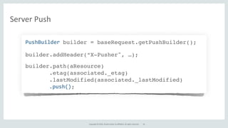 Copyright*©*2016,*Oracle*and/or*its*affiliates.*All*rights*reserved.
PushBuilderAbuilder = baseRequest.getPushBuilder();
builder.addHeader(“X-Pusher", …);
builder.path(aResource)
.etag(associated._etag)
.lastModified(associated._lastModified)
.push();
61
Server*Push
 