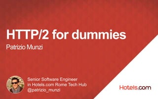 HTTP/2 for dummies
Patrizio Munzi
Senior Software Engineer
in Hotels.com Rome Tech Hub
@patrizio_munzi
 