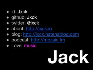 ● id: Jxck 
● github: Jxck 
● twitter: @jxck_ 
● about: http://jxck.io 
● blog: http://jxck.hatenablog.com 
● podcast: http://mozaic.fm 
● Love: music 
Jack 
 