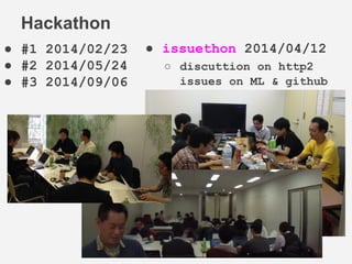 Hackathon 
● #1 2014/02/23 
● #2 2014/05/24 
● #3 2014/09/06 
● issuethon 2014/04/12 
○ discuttion on http2 
issues on ML & github 
 