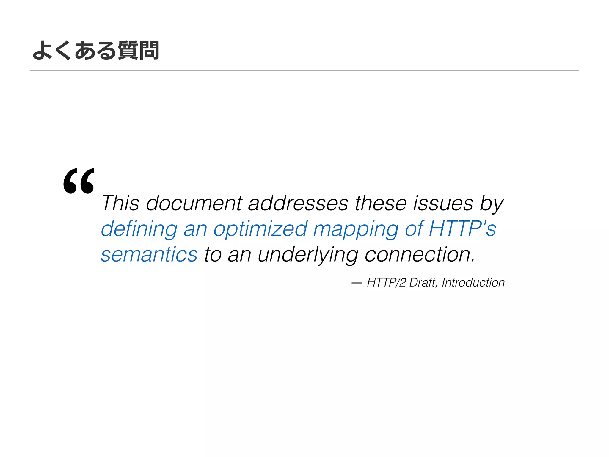 よくある質問
This document addresses these issues by
deﬁning an optimized mapping of HTTP's
semantics to an underlying connection.
“
― HTTP/2 Draft, Introduction
 