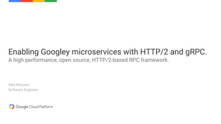 Alex Borysov
Software Engineer
Enabling Googley microservices with HTTP/2 and gRPC.
A high performance, open source, HTTP/2-based RPC framework.
 