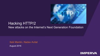 © 2016 Imperva, Inc. All rights reserved.
Hacking HTTP/2
New attacks on the Internet’s Next Generation Foundation
Itsik Mantin, Nadav Avital
August 2016
 