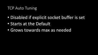 TCP Auto Tuning
• Disabled if explicit socket buffer is set
• Starts at the Default
• Grows towards max as needed
 