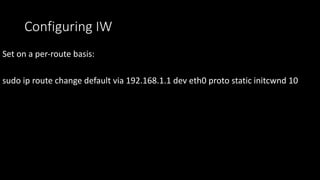 Configuring IW
Set on a per-route basis:
sudo ip route change default via 192.168.1.1 dev eth0 proto static initcwnd 10
 