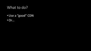 What to do?
•Use a “good” CDN
•Or…
 