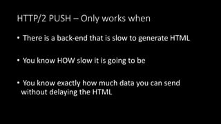 HTTP/2 PUSH – Only works when
• There is a back-end that is slow to generate HTML
• You know HOW slow it is going to be
• You know exactly how much data you can send
without delaying the HTML
 