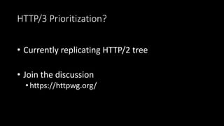 HTTP/3 Prioritization?
• Currently replicating HTTP/2 tree
• Join the discussion
•https://httpwg.org/
 