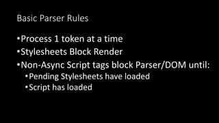 Basic Parser Rules
•Process 1 token at a time
•Stylesheets Block Render
•Non-Async Script tags block Parser/DOM until:
•Pending Stylesheets have loaded
•Script has loaded
 
