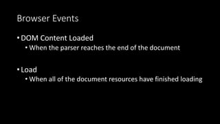Browser Events
•DOM Content Loaded
• When the parser reaches the end of the document
•Load
• When all of the document resources have finished loading
 