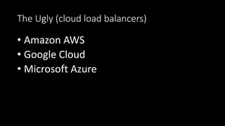The Ugly (cloud load balancers)
• Amazon AWS
• Google Cloud
• Microsoft Azure
 