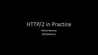 HTTP/2 in Practice
Patrick Meenan
@PatMeenan
 