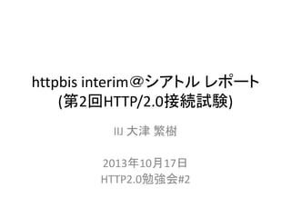 httpbis interim＠シアトル レポート
(第2回HTTP/2.0接続試験)
IIJ 大津 繁樹
2013年10月17日
HTTP2.0勉強会#2

 