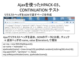 Ajaxを使ったHPACK-03、
CONTINUATION テスト
リクエストヘッダをJSONで返すページを作成

Ajaxでリクエストヘッダを追加、JSONのデータと比較、チェック
→ 追加ヘッダの name, value をiterati...