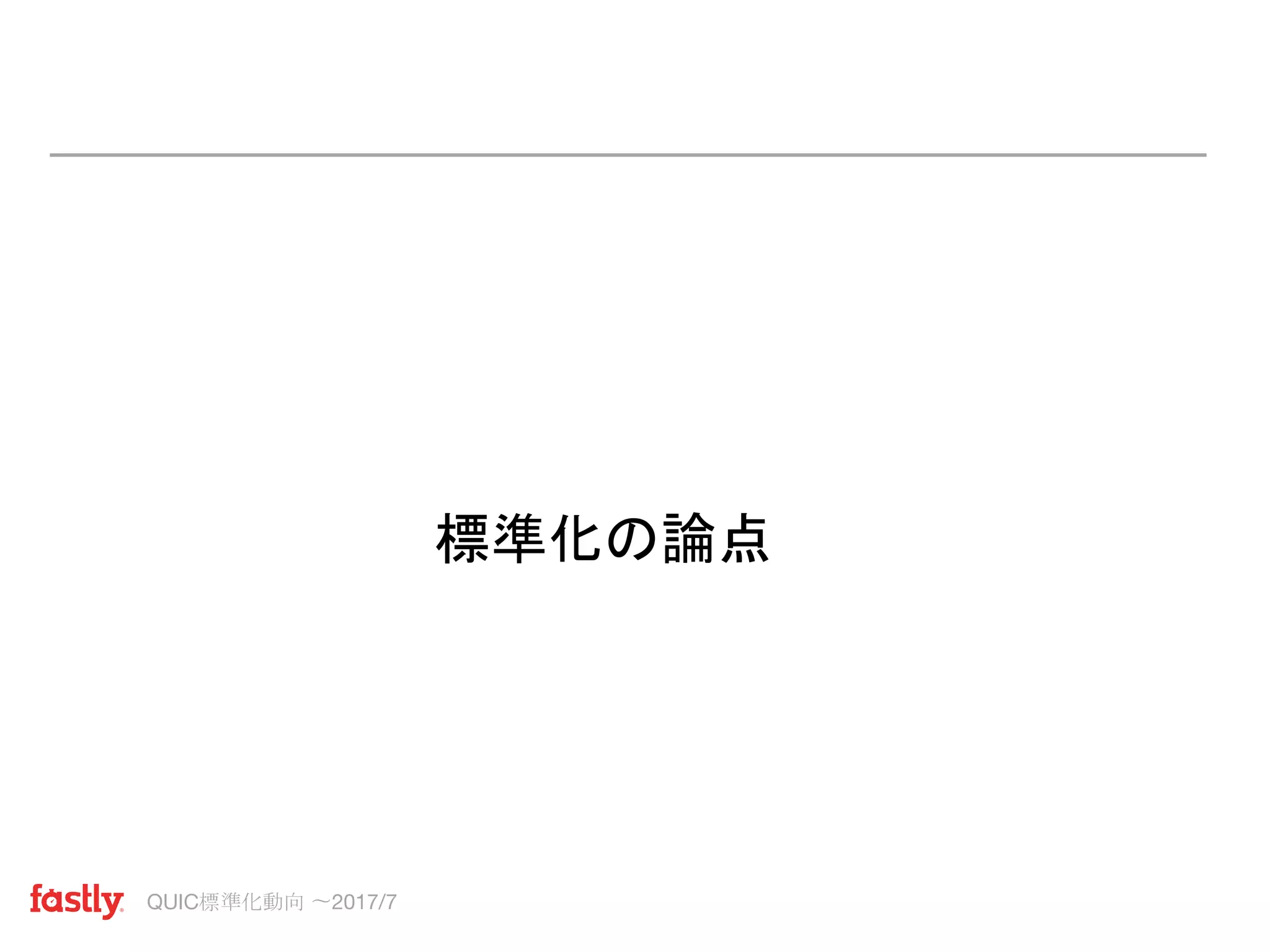 QUIC標準化動向 〜2017/7
標準化の論点
 