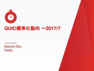 QUIC標準化動向 〜2017/7
QUIC標準化動向 〜2017/7
Kazuho Oku
Fastly
 