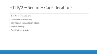 HTTP/2 – Security Considerations
- Denial-of-Service attacks
- Pushed Response caching
- Intermediary Encapsulation attacks
- Server Authority
- Cross-Protocol attacks
 