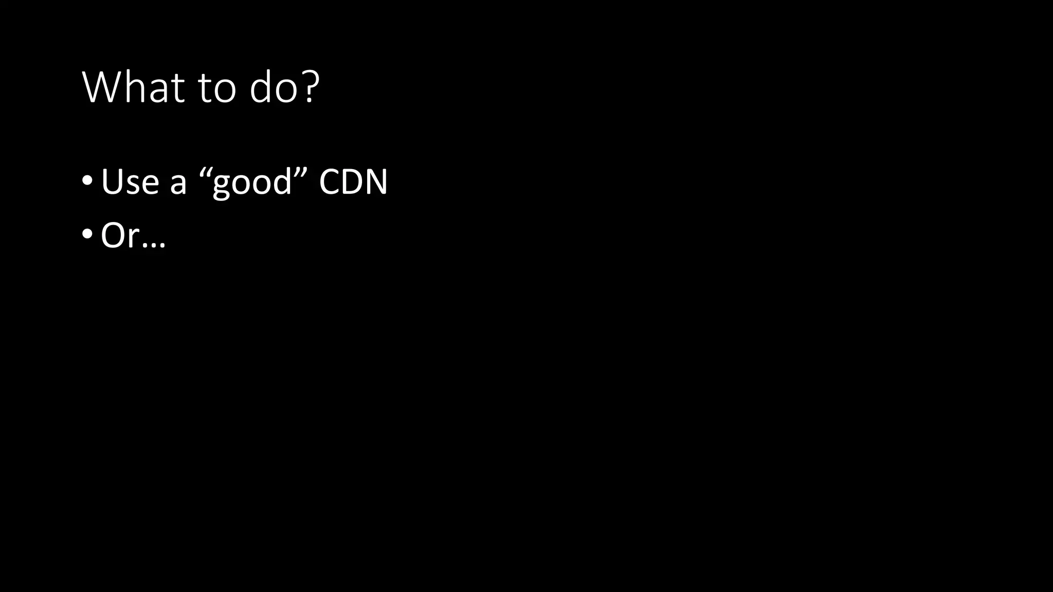 What to do?
• Use a “good” CDN
• Or…
 