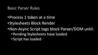 Basic Parser Rules
•Process 1 token at a time
•Stylesheets Block Render
•Non-Async Script tags block Parser/DOM until:
•Pending Stylesheets have loaded
•Script has loaded
 