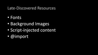 Late-Discovered Resources
• Fonts
• Background Images
• Script-injected content
• @import
 