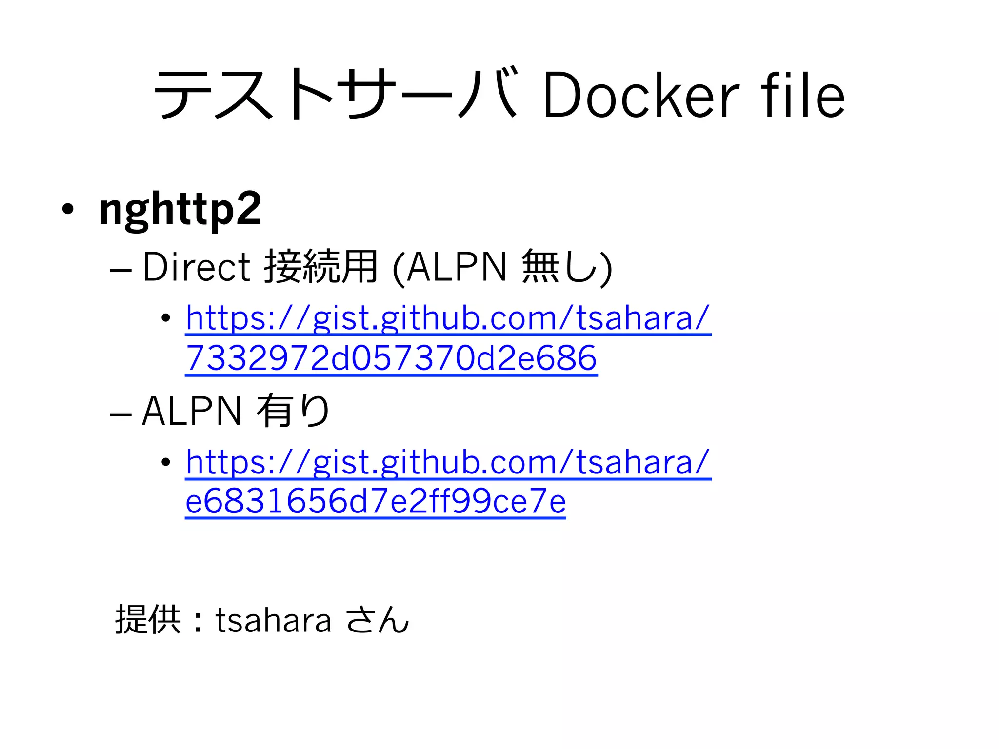 テストサーバ  Docker file
•  nghttp2
– Direct 接続⽤用 (ALPN 無し)
•  https://gist.github.com/tsahara/
7332972d057370d2e686
– ALPN 有り
•  https://gist.github.com/tsahara/
e6831656d7e2ff99ce7e
提供：tsahara さん
 
