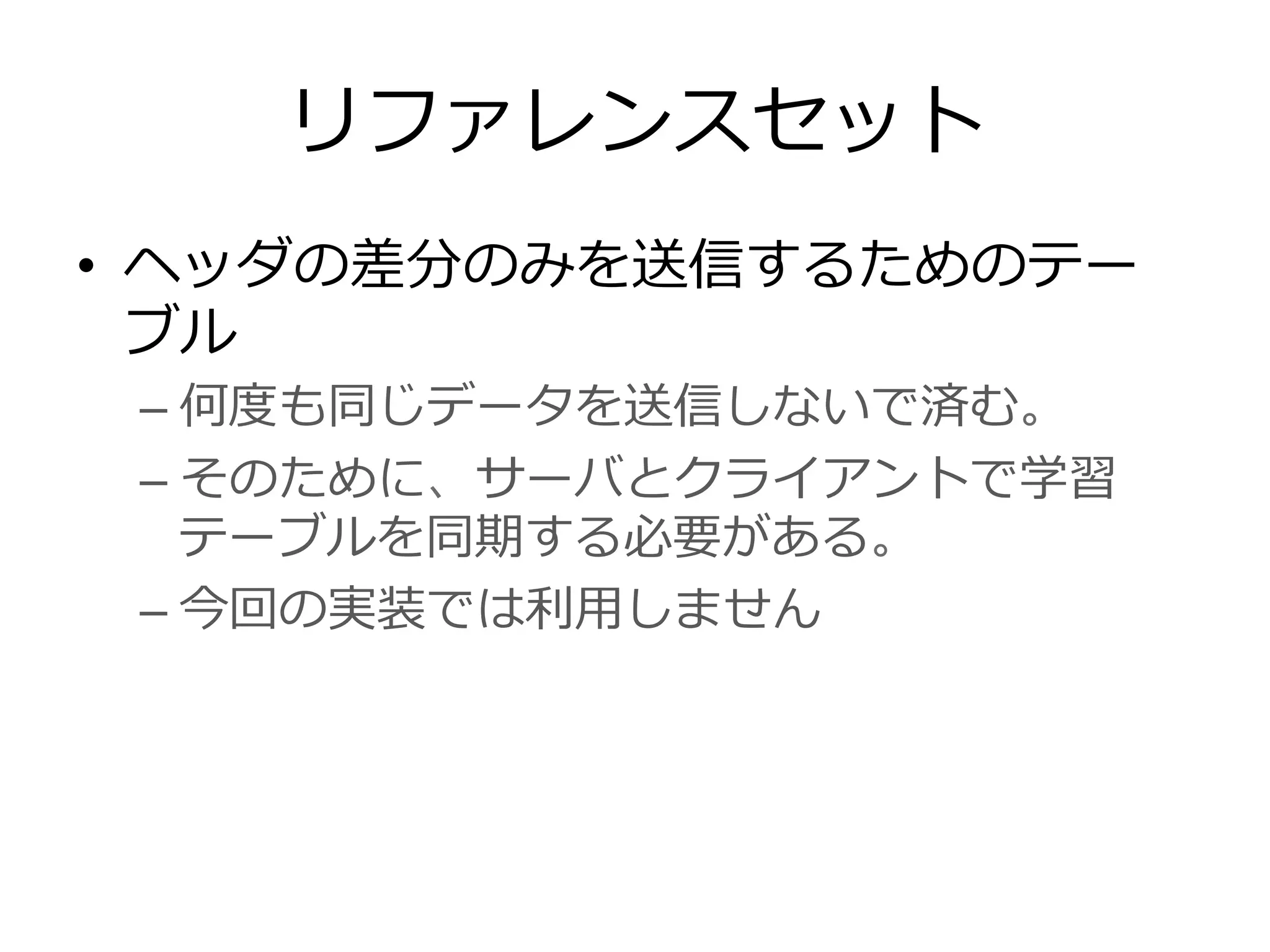 リファレンスセット
•  ヘッダの差分のみを送信するためのテー
ブル
– 何度度も同じデータを送信しないで済む。
– そのために、サーバとクライアントで学習
テーブルを同期する必要がある。
– 今回の実装では利利⽤用しません
 
