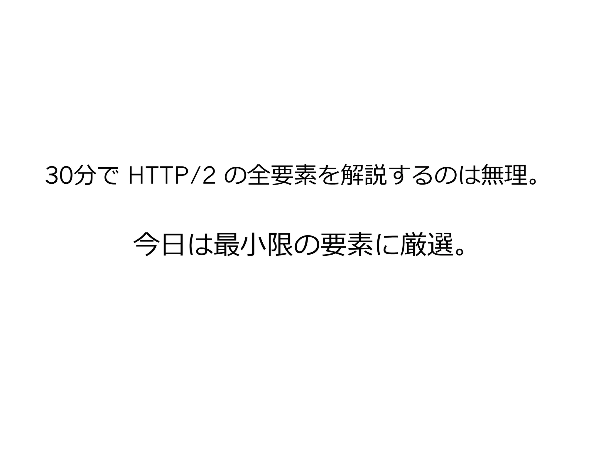 30分で HTTP/2 の全要素を解説するのは無理理。
今⽇日は最⼩小限の要素に厳選。
 