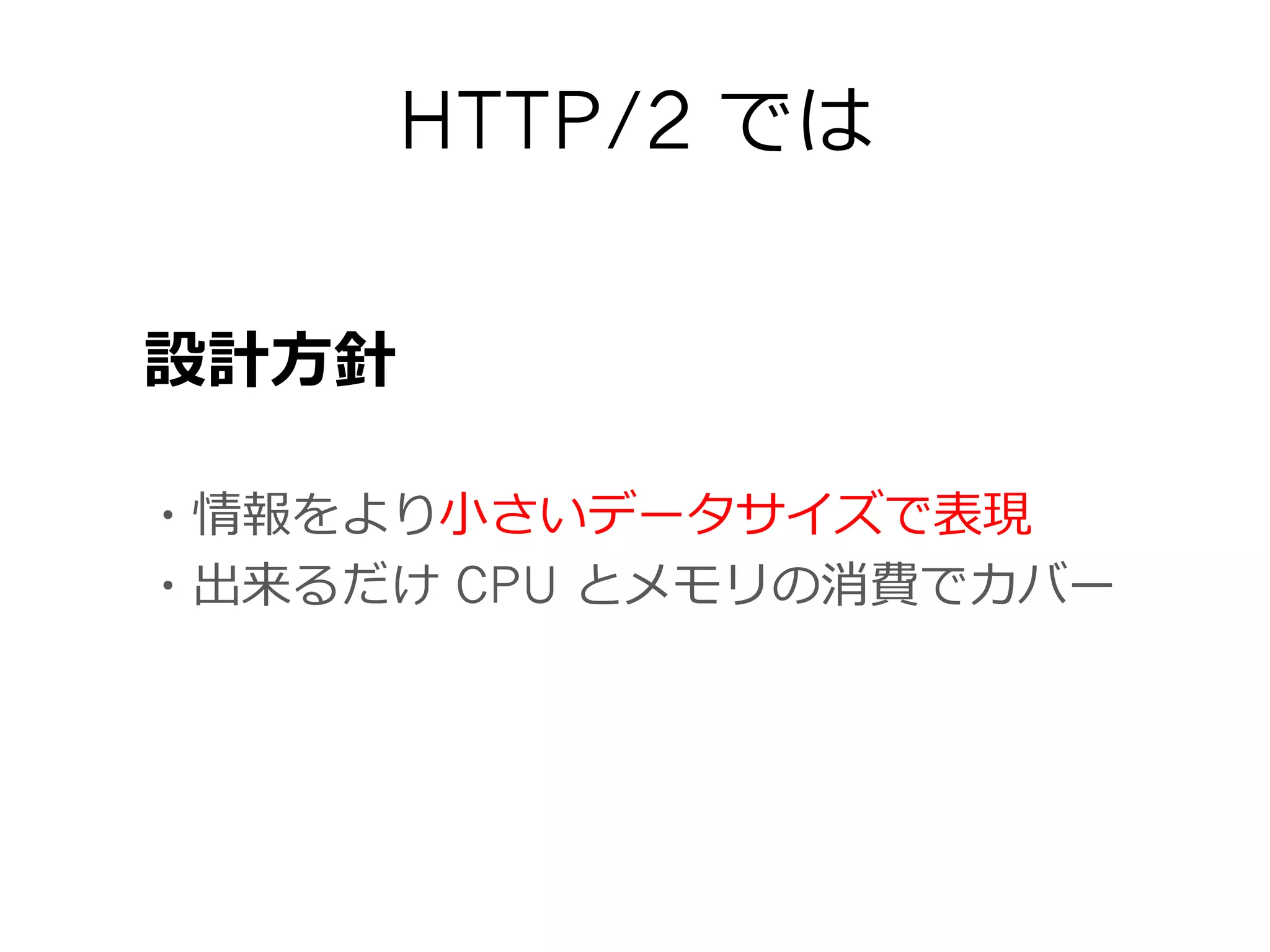 HTTP/2 では
・情報をより⼩小さいデータサイズで表現
・出来るだけ CPU とメモリの消費でカバー
設計⽅方針
 