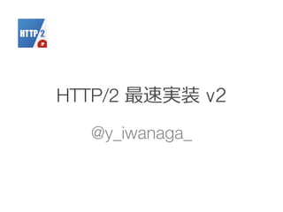 HTTP/2 最速実装 v2
@y_iwanaga_
 