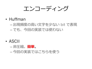 エンコーディング
•  Huffman
– 出現頻度度の⾼高い⽂文字を少ない bit で表現
– でも、今回の実装では使わない
•  ASCII
– ⾮非圧縮。簡単。
– 今回の実装ではこちらを使う
 