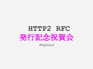 　HTTP2 RFC
発行記念祝賀会
#http2conf
 