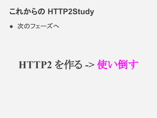 これからの HTTP2Study
● 次のフェーズへ
HTTP2 を作る -> 使い倒す
 