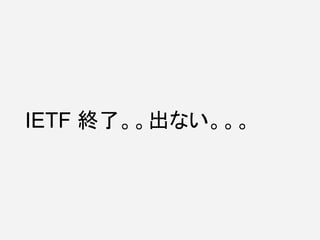 IETF 終了。。出ない。。。
 