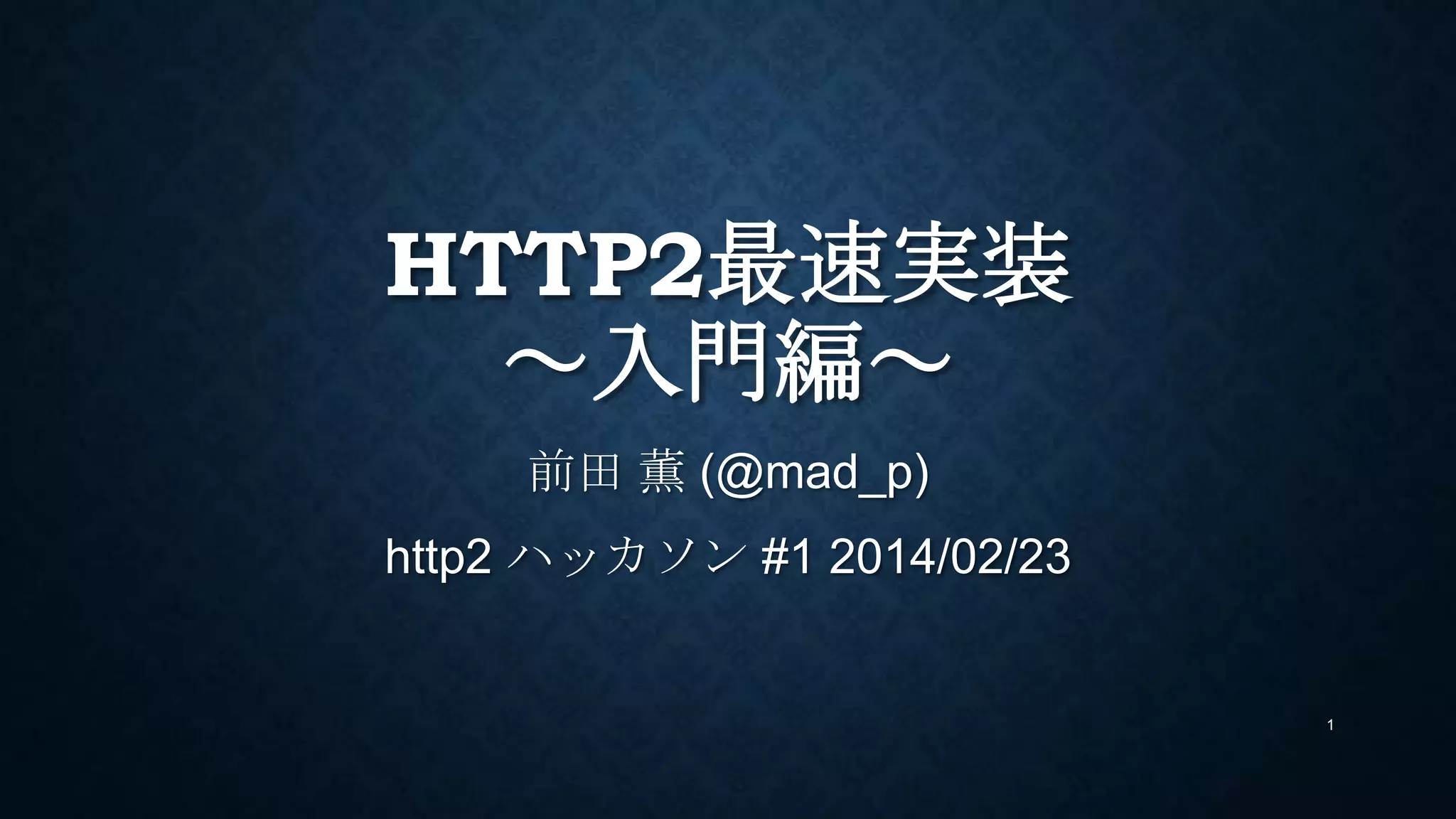 HTTP2最速実装
～入門編～
前田 薫 (@mad_p)
http2 ハッカソン #1 2014/02/23
ドラフト12に合わせ修正 2014/05/12
1
 