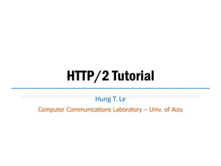 HTTP/2 Tutorial
Hung T. Le
Computer Communications Laboratory – Univ. of Aizu
 