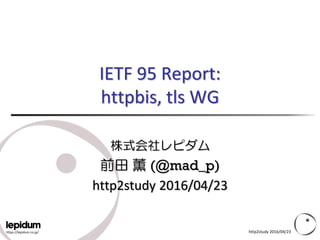 https://lepidum.co.jp/
IETF 95 Report:
httpbis, tls WG
株式会社レピダム
前田 薫 (@mad_p)
http2study 2016/04/23
http2study 2016/04/23
 