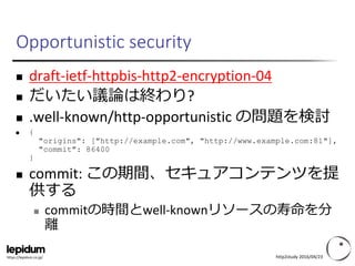 https://lepidum.co.jp/
Opportunistic security
 draft-ietf-httpbis-http2-encryption-04
 だいたい議論は終わり?
 .well-known/http-op...