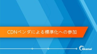 ©2018 AKAMAI | FASTER FORWARDTM
CDNベンダによる標準化への参加
 