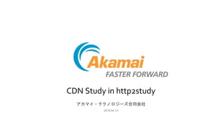 CDN Study in http2study
アカマイ・テクノロジーズ合同会社
2018.04.13
 