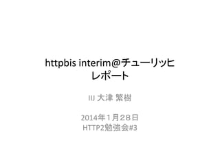 httpbis interim@チューリッヒ
レポート
IIJ 大津 繁樹
2014年１月２８日
HTTP2勉強会#3

 