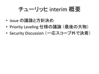 チューリッヒ interim 概要
• issue の議論と方針決め
• Priority Leveling 仕様の議論 （最後の大物）
• Security Discussion （一応スコープ外で決着）

 