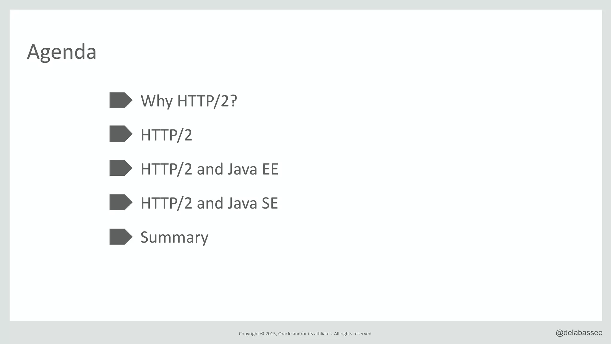 Copyright*©*2015,*Oracle*and/or*its*affiliates.*All*rights*reserved. @delabassee
Agenda
Why*HTTP/2?*
HTTP/2*
HTTP/2*and*Java*EE*
HTTP/2*and*Java*SE*
Summary
 