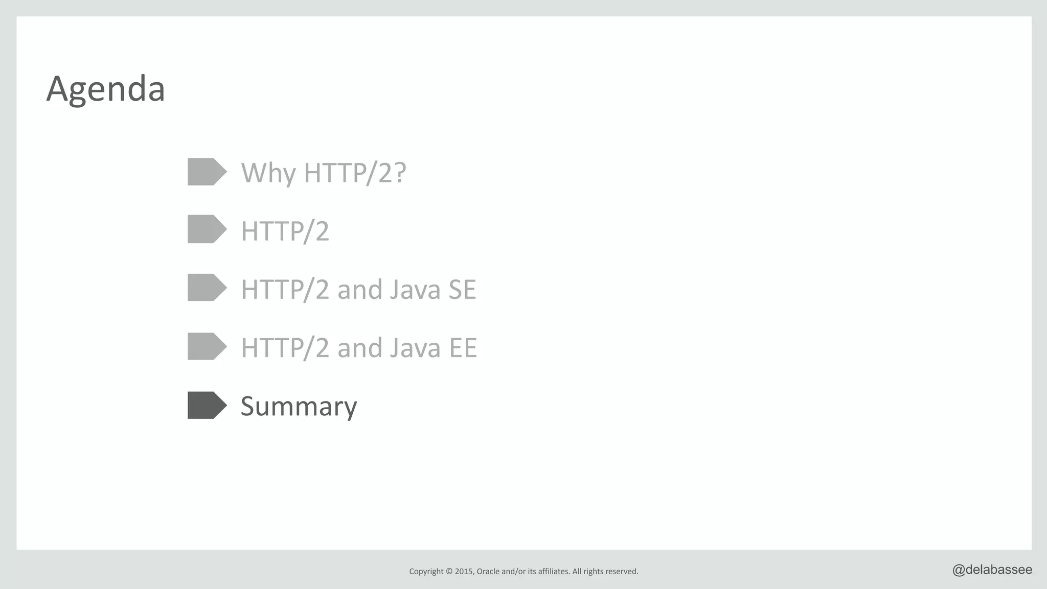 Copyright*©*2015,*Oracle*and/or*its*affiliates.*All*rights*reserved. @delabassee
Agenda
Why*HTTP/2?*
HTTP/2*
HTTP/2*and*Java*SE*
HTTP/2*and*Java*EE*
Summary
 
